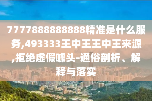 7777888888888精準(zhǔn)是什么服務(wù),493333王中王王中王來源,拒絕虛假噱頭-通俗剖析、解釋與落實(shí)