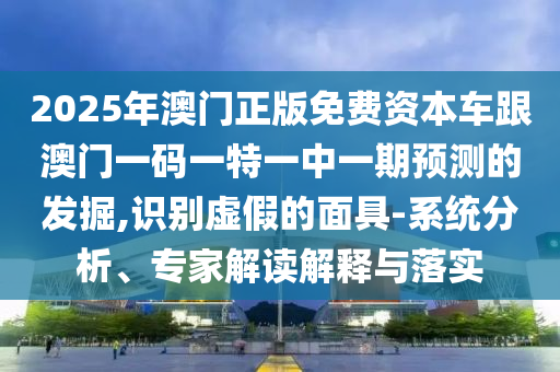 2025年澳門正版免費資本車跟澳門一碼一特一中一期預測的發掘,識別虛假的面具-系統分析、專家解讀解釋與落實