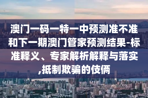 澳門一碼一特一中預測準不準和下一期澳門管家預測結果-標準釋義、專家解析解釋與落實,抵制欺騙的伎倆