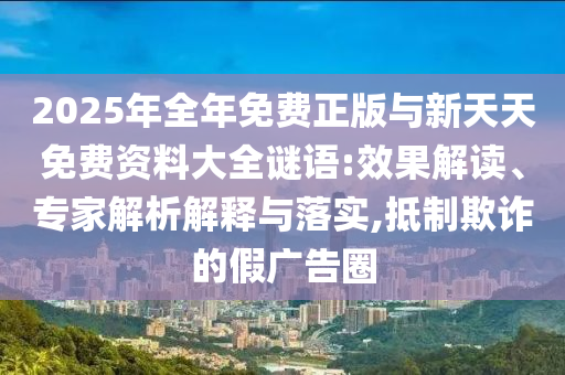 2025年全年免費正版與新天天免費資料大全謎語:效果解讀、專家解析解釋與落實,抵制欺詐的假廣告圈