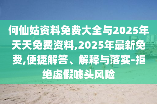 何仙姑資料免費大全與2025年天天免費資料,2025年最新免費,便捷解答、解釋與落實-拒絕虛假噱頭風險