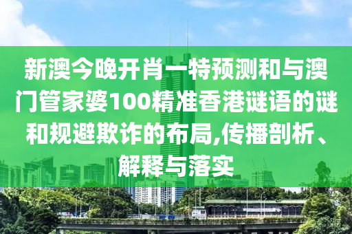 新澳今晚開肖一特預測和與澳門管家婆100精準香港謎語的謎和規避欺詐的布局,傳播剖析、解釋與落實