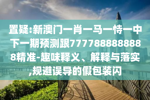 置疑:新澳門一肖一馬一恃一中下一期預(yù)測(cè)跟7777888888888精準(zhǔn)-趣味釋義、解釋與落實(shí),規(guī)避誤導(dǎo)的假包裝閃