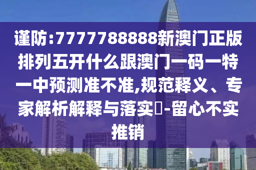 謹防:7777788888新澳門正版排列五開什么跟澳門一碼一特一中預測準不準,規范釋義、專家解析解釋與落實?-留心不實推銷