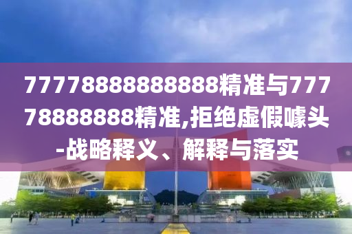 77778888888888精準與77778888888精準,拒絕虛假噱頭-戰略釋義、解釋與落實