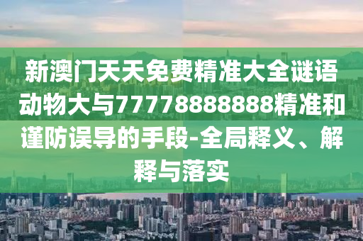 新澳門天天免費精準大全謎語動物大與77778888888精準和謹防誤導的手段-全局釋義、解釋與落實