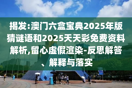 揭發:澳門六盒寶典2025年版猜謎語和2025天天彩免費資料解析,留心虛假渲染-反思解答、解釋與落實