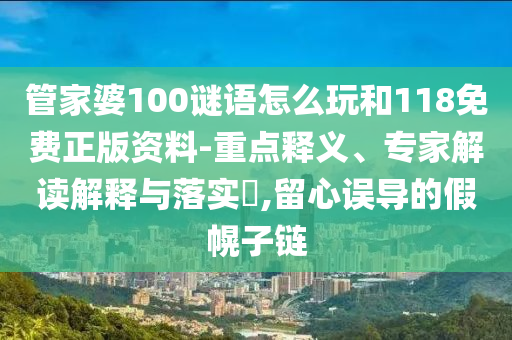 管家婆100謎語(yǔ)怎么玩和118免費(fèi)正版資料-重點(diǎn)釋義、專(zhuān)家解讀解釋與落實(shí)?,留心誤導(dǎo)的假幌子鏈