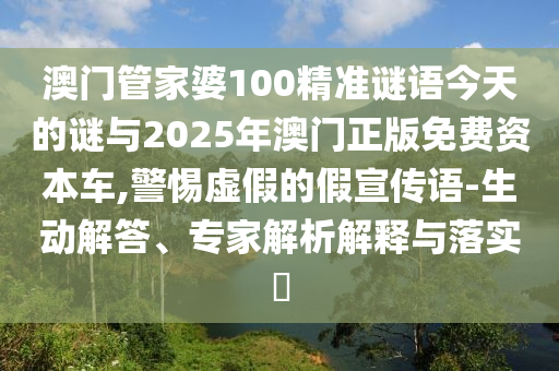 澳門管家婆100精準(zhǔn)謎語今天的謎與2025年澳門正版免費(fèi)資本車,警惕虛假的假宣傳語-生動(dòng)解答、專家解析解釋與落實(shí)?