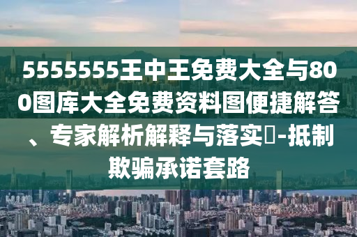 5555555王中王免費大全與800圖庫大全免費資料圖便捷解答、專家解析解釋與落實?-抵制欺騙承諾套路