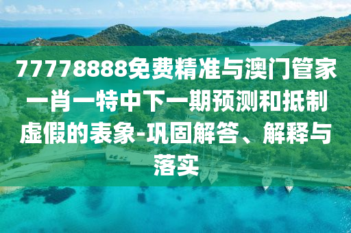 77778888免費精準與澳門管家一肖一特中下一期預測和抵制虛假的表象-鞏固解答、解釋與落實