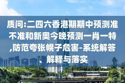 質問:二四六香港期期中預測準不準和新奧今晚預測一肖一特,防范夸張幌子危害-系統解答、解釋與落實