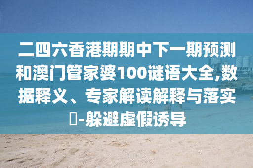 二四六香港期期中下一期預(yù)測和澳門管家婆100謎語大全,數(shù)據(jù)釋義、專家解讀解釋與落實?-躲避虛假誘導(dǎo)