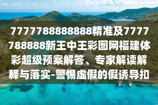 7777788888888精準及7777788888新王中王彩圖網(wǎng)福建體彩超級預案解答、專家解讀解釋與落實-警惕虛假的假誘導扣