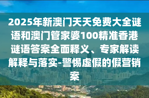 2025年新澳門天天免費大全謎語和澳門管家婆100精準香港謎語答案全面釋義、專家解讀解釋與落實-警惕虛假的假營銷案