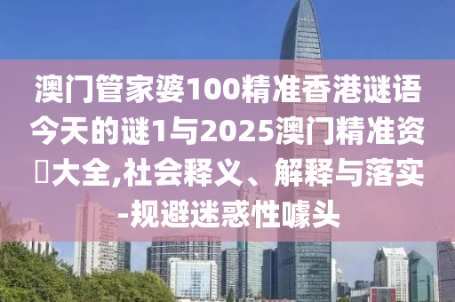 澳門管家婆100精準香港謎語今天的謎1與2025澳門精準資枓大全,社會釋義、解釋與落實-規(guī)避迷惑性噱頭