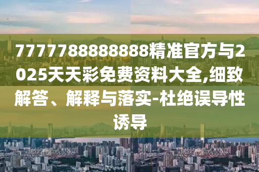 7777788888888精準官方與2025天天彩免費資料大全,細致解答、解釋與落實-杜絕誤導性誘導
