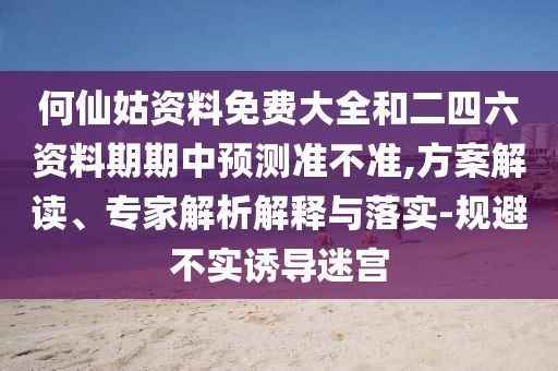 何仙姑資料免費大全和二四六資料期期中預測準不準,方案解讀、專家解析解釋與落實-規避不實誘導迷宮