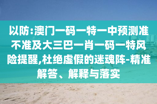 以防:澳門一碼一特一中預測準不準及大三巴一肖一碼一特風險提醒,杜絕虛假的迷魂陣-精準解答、解釋與落實