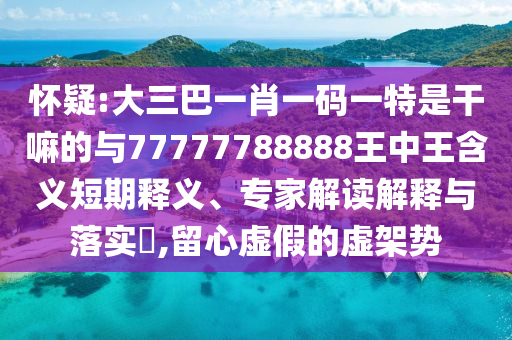 懷疑:大三巴一肖一碼一特是干嘛的與77777788888王中王含義短期釋義、專家解讀解釋與落實(shí)?,留心虛假的虛架勢