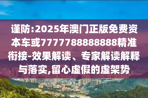 謹防:2025年澳門正版免費資本車或7777788888888精準銜接-效果解讀、專家解讀解釋與落實,留心虛假的虛架勢