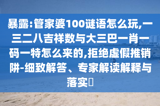 暴露:管家婆100謎語(yǔ)怎么玩,一三二八吉祥數(shù)與大三巴一肖一碼一特怎么來的,拒絕虛假推銷阱-細(xì)致解答、專家解讀解釋與落實(shí)?