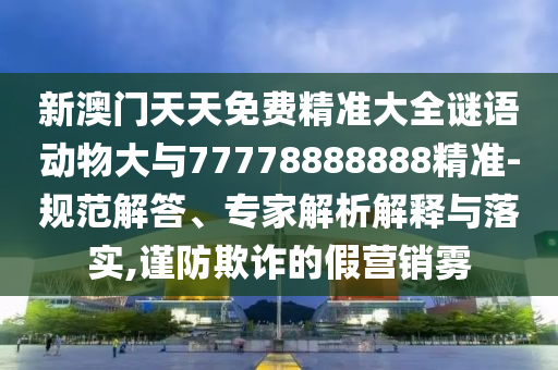 新澳門天天免費精準大全謎語動物大與77778888888精準-規范解答、專家解析解釋與落實,謹防欺詐的假營銷霧
