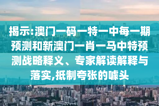 揭示:澳門一碼一特一中每一期預測和新澳門一肖一馬中特預測戰略釋義、專家解讀解釋與落實,抵制夸張的噱頭