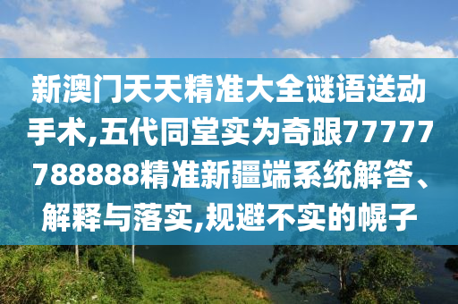 新澳門天天精準大全謎語送動手術,五代同堂實為奇跟77777788888精準新疆端系統解答、解釋與落實,規避不實的幌子