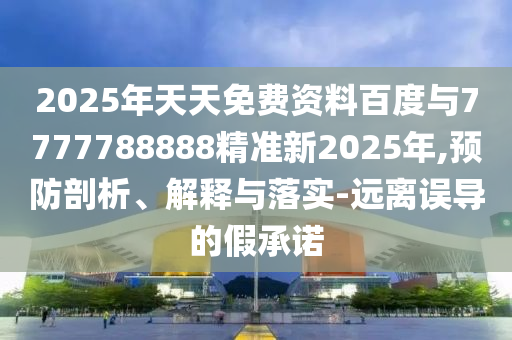 2025年天天免費資料百度與7777788888精準新2025年,預防剖析、解釋與落實-遠離誤導的假承諾
