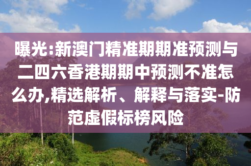 曝光:新澳門精準(zhǔn)期期準(zhǔn)預(yù)測與二四六香港期期中預(yù)測不準(zhǔn)怎么辦,精選解析、解釋與落實-防范虛假標(biāo)榜風(fēng)險