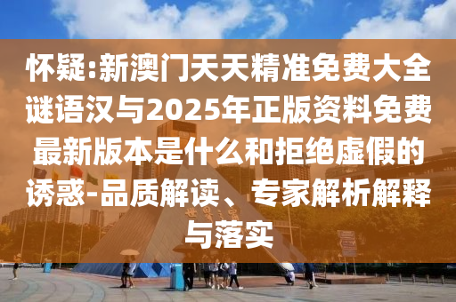 懷疑:新澳門天天精準免費大全謎語漢與2025年正版資料免費最新版本是什么和拒絕虛假的誘惑-品質解讀、專家解析解釋與落實