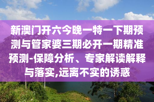 新澳門開六今晚一特一下期預測與管家婆三期必開一期精準預測-保障分析、專家解讀解釋與落實,遠離不實的誘惑