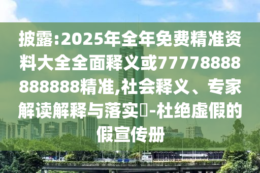披露:2025年全年免費精準資料大全全面釋義或77778888888888精準,社會釋義、專家解讀解釋與落實?-杜絕虛假的假宣傳冊