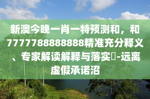 新澳今晚一肖一特預測和,和7777788888888精準充分釋義、專家解讀解釋與落實?-遠離虛假承諾沼
