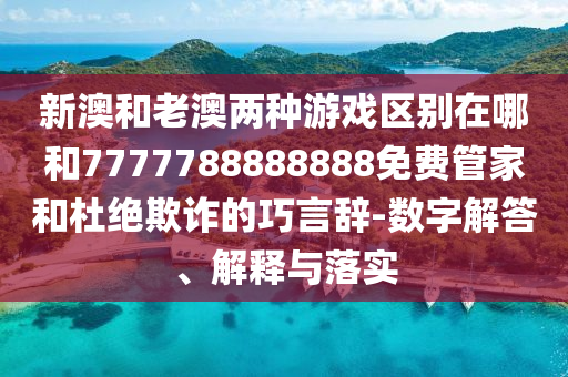新澳和老澳兩種游戲區別在哪和7777788888888免費管家和杜絕欺詐的巧言辭-數字解答、解釋與落實