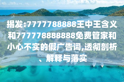 揭發:7777788888王中王含義和777778888888免費管家和小心不實的假廣告詞,透徹剖析、解釋與落實