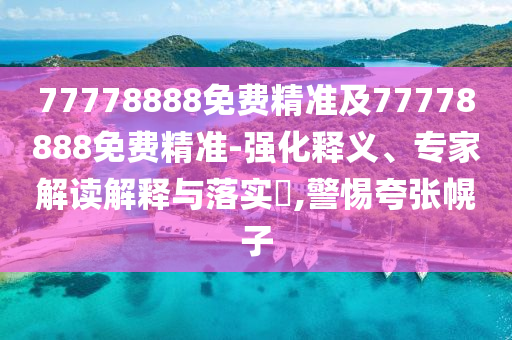 77778888免費精準(zhǔn)及77778888免費精準(zhǔn)-強化釋義、專家解讀解釋與落實?,警惕夸張幌子