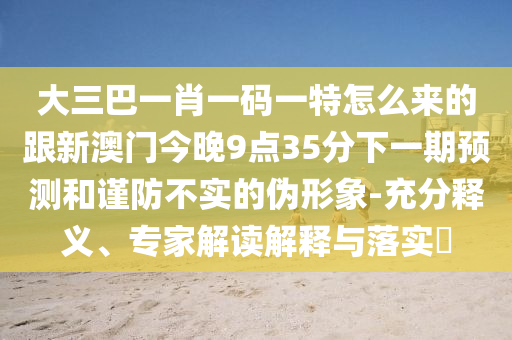 大三巴一肖一碼一特怎么來的跟新澳門今晚9點35分下一期預測和謹防不實的偽形象-充分釋義、專家解讀解釋與落實?
