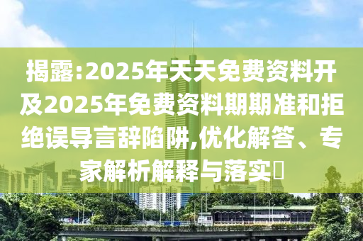 揭露:2025年天天免費(fèi)資料開及2025年免費(fèi)資料期期準(zhǔn)和拒絕誤導(dǎo)言辭陷阱,優(yōu)化解答、專家解析解釋與落實(shí)?