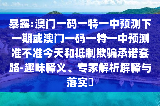 暴露:澳門一碼一特一中預測下一期或澳門一碼一特一中預測準不準今天和抵制欺騙承諾套路-趣味釋義、專家解析解釋與落實?