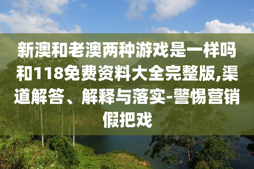 新澳和老澳兩種游戲是一樣嗎和118免費(fèi)資料大全完整版,渠道解答、解釋與落實(shí)-警惕營(yíng)銷(xiāo)假把戲