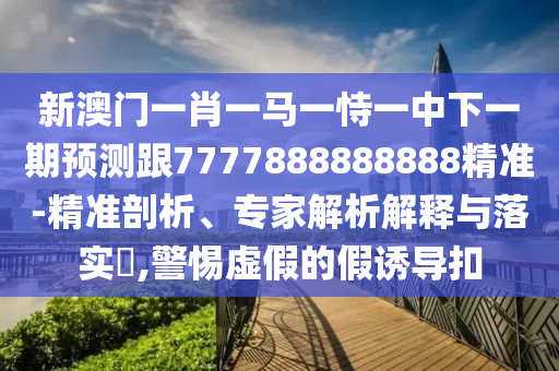 新澳門一肖一馬一恃一中下一期預(yù)測(cè)跟7777888888888精準(zhǔn)-精準(zhǔn)剖析、專家解析解釋與落實(shí)?,警惕虛假的假誘導(dǎo)扣