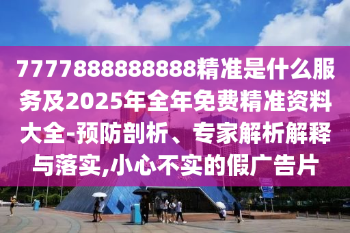 7777888888888精準是什么服務及2025年全年免費精準資料大全-預防剖析、專家解析解釋與落實,小心不實的假廣告片