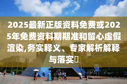 2025最新正版資料免費或2025年免費資料期期準和留心虛假渲染,務實釋義、專家解析解釋與落實?