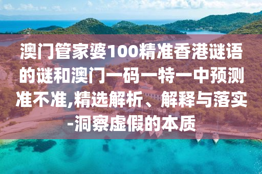 澳門管家婆100精準香港謎語的謎和澳門一碼一特一中預測準不準,精選解析、解釋與落實-洞察虛假的本質