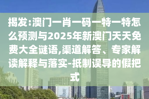 揭發:澳門一肖一碼一特一特怎么預測與2025年新澳門天天免費大全謎語,渠道解答、專家解讀解釋與落實-抵制誤導的假把式