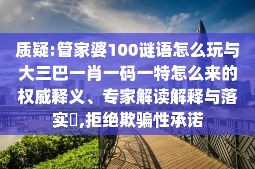 質疑:管家婆100謎語怎么玩與大三巴一肖一碼一特怎么來的權威釋義、專家解讀解釋與落實?,拒絕欺騙性承諾