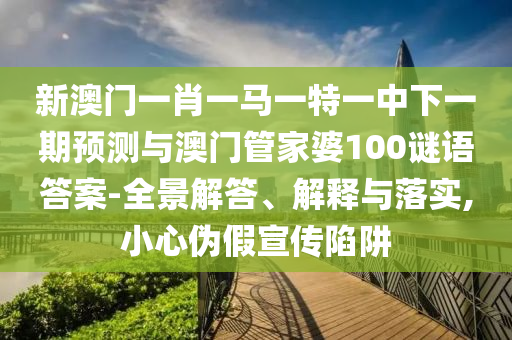 新澳門一肖一馬一特一中下一期預(yù)測(cè)與澳門管家婆100謎語(yǔ)答案-全景解答、解釋與落實(shí),小心偽假宣傳陷阱