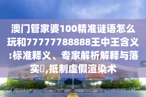 澳門管家婆100精準謎語怎么玩和77777788888王中王含義:標準釋義、專家解析解釋與落實?,抵制虛假渲染術
